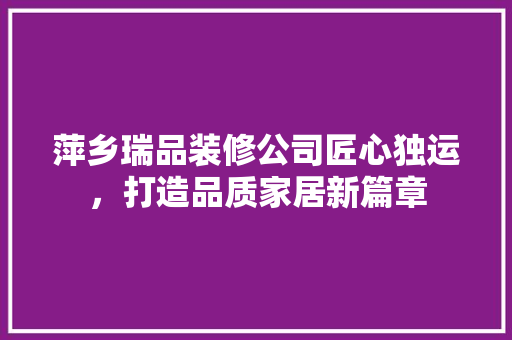 萍乡瑞品装修公司匠心独运，打造品质家居新篇章
