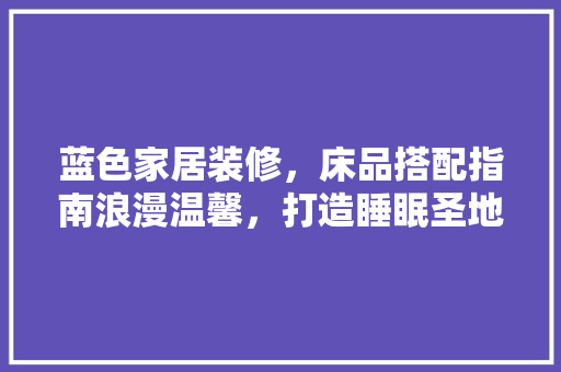蓝色家居装修，床品搭配指南浪漫温馨，打造睡眠圣地