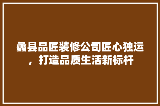 蠡县品匠装修公司匠心独运，打造品质生活新标杆