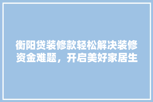 衡阳贷装修款轻松解决装修资金难题，开启美好家居生活