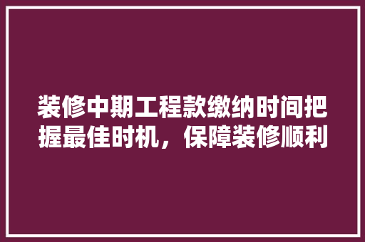 装修中期工程款缴纳时间把握最佳时机，保障装修顺利进行