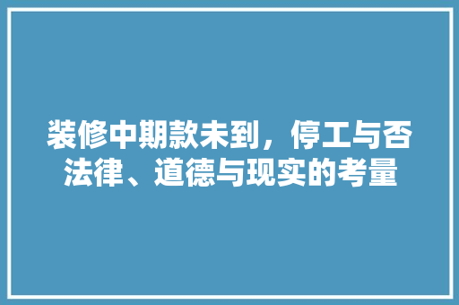 装修中期款未到，停工与否法律、道德与现实的考量