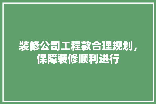 装修公司工程款合理规划，保障装修顺利进行