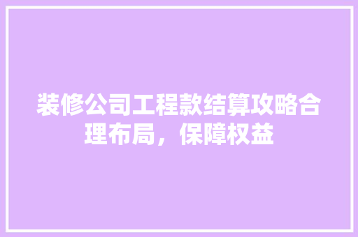 装修公司工程款结算攻略合理布局，保障权益