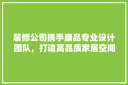 装修公司携手康品专业设计团队，打造高品质家居空间