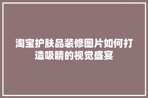 淘宝护肤品装修图片如何打造吸睛的视觉盛宴  第1张