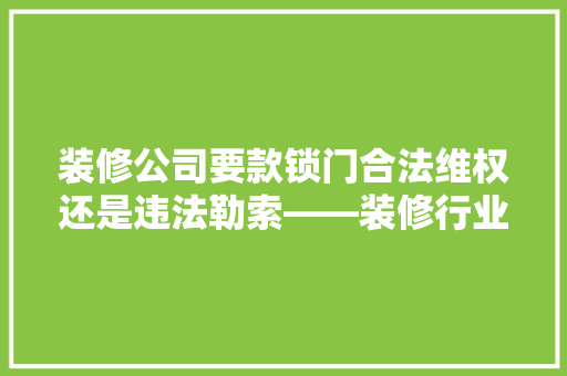 装修公司要款锁门合法维权还是违法勒索——装修行业中的道德与法律边界
