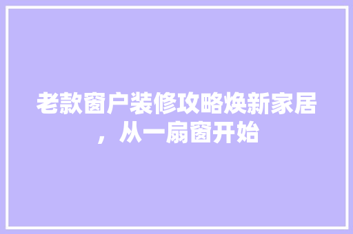 老款窗户装修攻略焕新家居，从一扇窗开始