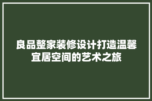 良品整家装修设计打造温馨宜居空间的艺术之旅