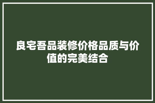 良宅吾品装修价格品质与价值的完美结合