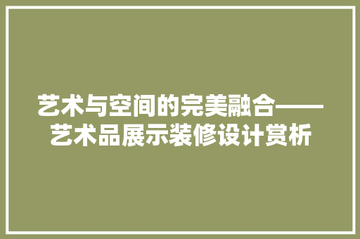 艺术与空间的完美融合——艺术品展示装修设计赏析