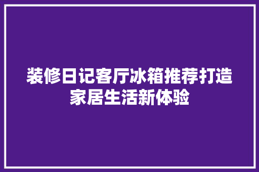 装修日记客厅冰箱推荐打造家居生活新体验