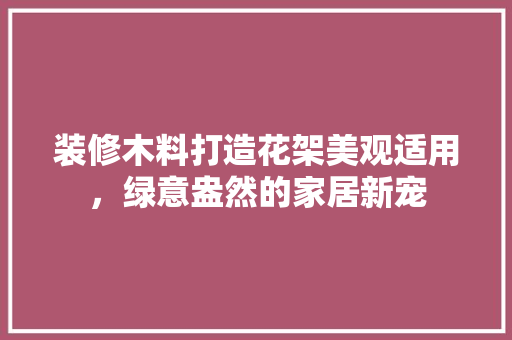 装修木料打造花架美观适用，绿意盎然的家居新宠