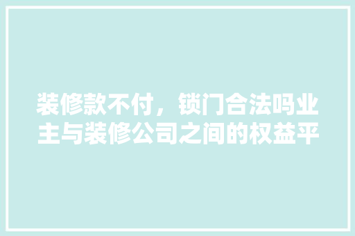 装修款不付，锁门合法吗业主与装修公司之间的权益平衡