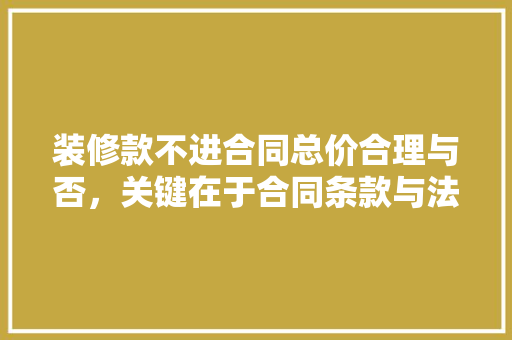装修款不进合同总价合理与否，关键在于合同条款与法律法规