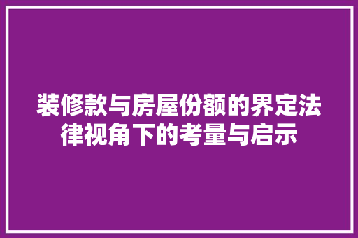 装修款与房屋份额的界定法律视角下的考量与启示