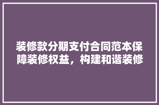 装修款分期支付合同范本保障装修权益，构建和谐装修环境