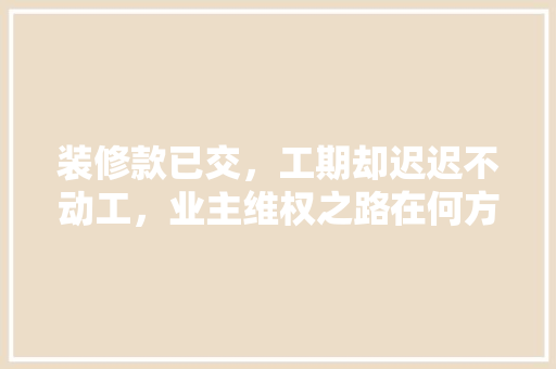 装修款已交，工期却迟迟不动工，业主维权之路在何方