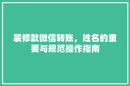 装修款微信转账，姓名的重要与规范操作指南  第1张