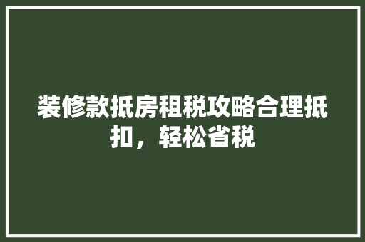 装修款抵房租税攻略合理抵扣，轻松省税