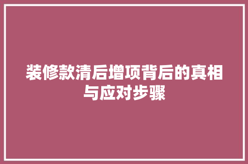 装修款清后增项背后的真相与应对步骤