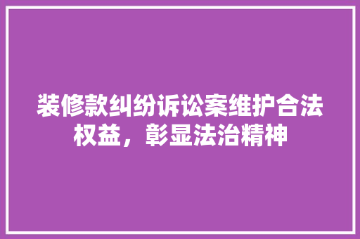 装修款纠纷诉讼案维护合法权益，彰显法治精神