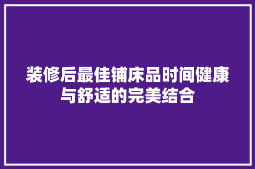 装修后最佳铺床品时间健康与舒适的完美结合