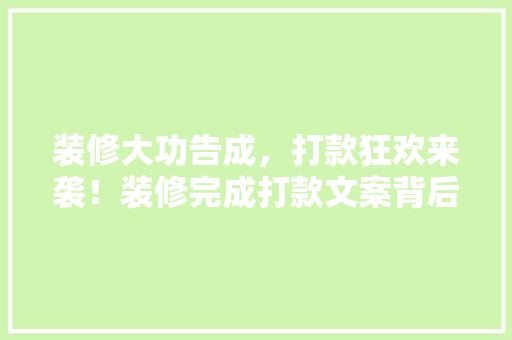 装修大功告成，打款狂欢来袭！装修完成打款文案背后的搞笑故事  第1张