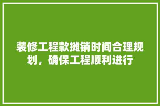 装修工程款摊销时间合理规划，确保工程顺利进行