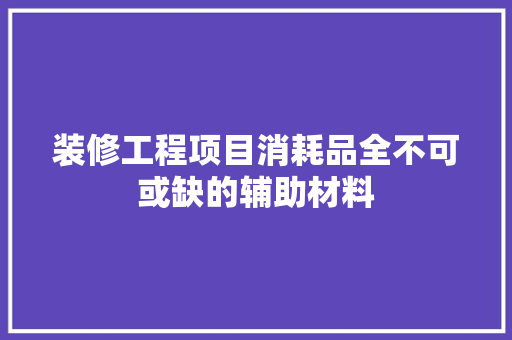 装修工程项目消耗品全不可或缺的辅助材料