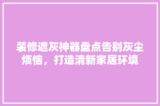 装修遮灰神器盘点告别灰尘烦恼，打造清新家居环境