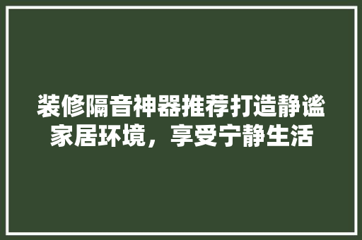 装修隔音神器推荐打造静谧家居环境，享受宁静生活