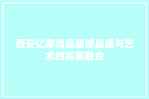 西安亿家尚品装修品质与艺术的完美融合