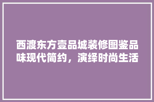西渡东方壹品城装修图鉴品味现代简约，演绎时尚生活