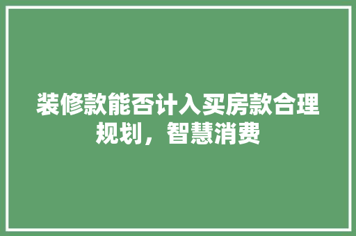 装修款能否计入买房款合理规划，智慧消费