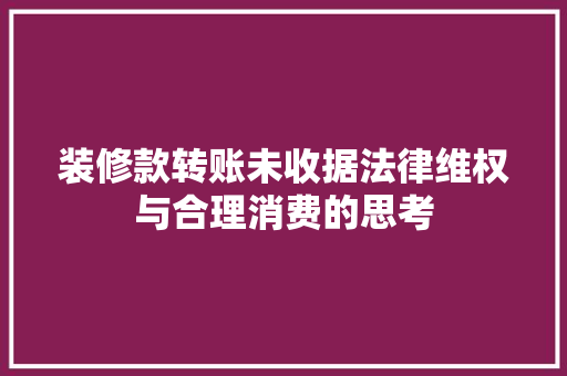 装修款转账未收据法律维权与合理消费的思考