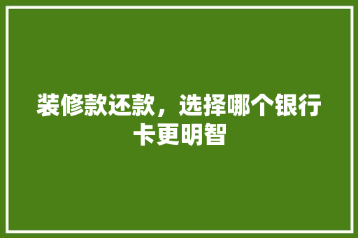 装修款还款，选择哪个银行卡更明智