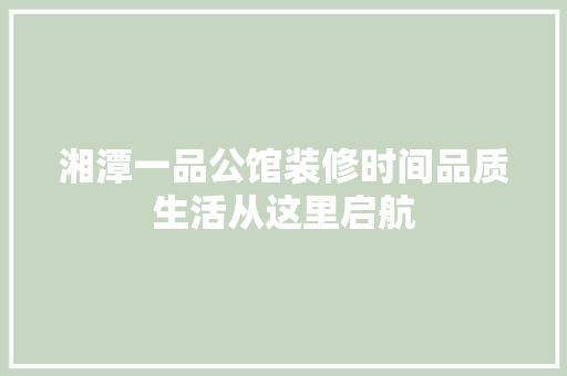 湘潭一品公馆装修时间品质生活从这里启航