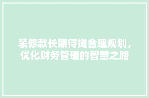 装修款长期待摊合理规划，优化财务管理的智慧之路