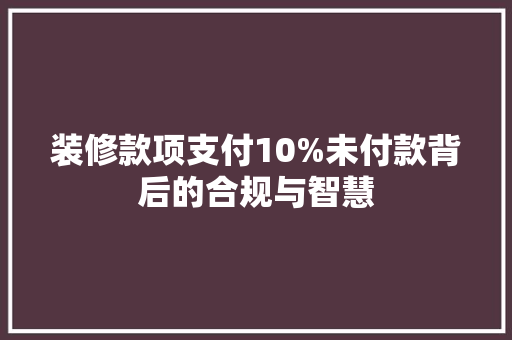 装修款项支付10%未付款背后的合规与智慧