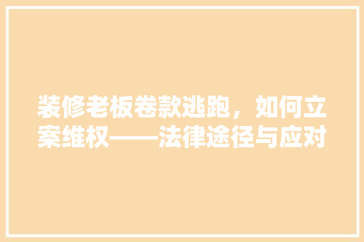 装修老板卷款逃跑，如何立案维权——法律途径与应对步骤