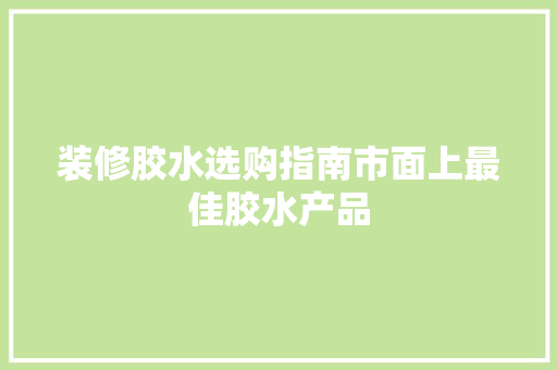 装修胶水选购指南市面上最佳胶水产品