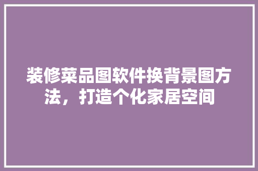 装修菜品图软件换背景图方法，打造个化家居空间