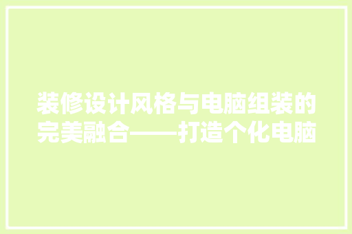 装修设计风格与电脑组装的完美融合——打造个化电脑空间