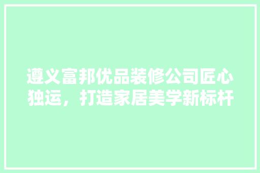 遵义富邦优品装修公司匠心独运，打造家居美学新标杆