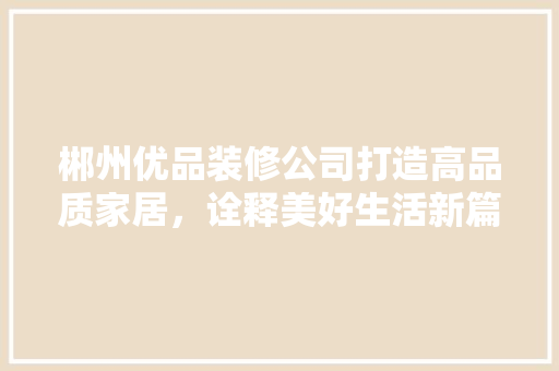 郴州优品装修公司打造高品质家居，诠释美好生活新篇章