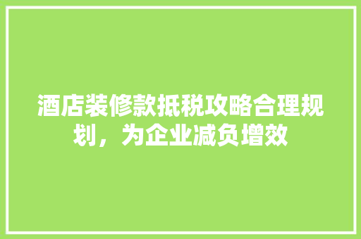 酒店装修款抵税攻略合理规划，为企业减负增效