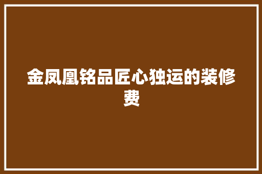 金凤凰铭品匠心独运的装修费  第1张