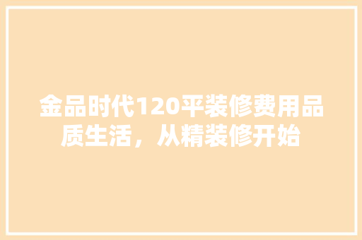 金品时代120平装修费用品质生活，从精装修开始