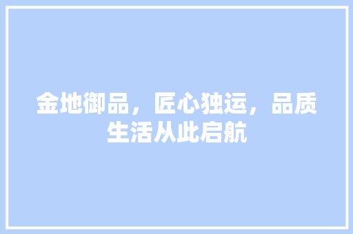 金地御品，匠心独运，品质生活从此启航